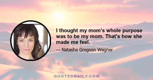 I thought my mom's whole purpose was to be my mom. That's how she made me feel.