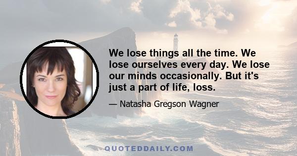 We lose things all the time. We lose ourselves every day. We lose our minds occasionally. But it's just a part of life, loss.