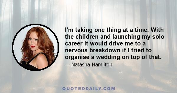 I'm taking one thing at a time. With the children and launching my solo career it would drive me to a nervous breakdown if I tried to organise a wedding on top of that.