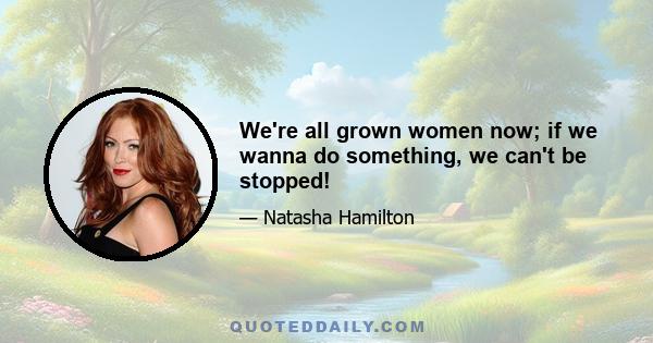 We're all grown women now; if we wanna do something, we can't be stopped!