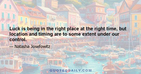 Luck is being in the right place at the right time, but location and timing are to some extent under our control.