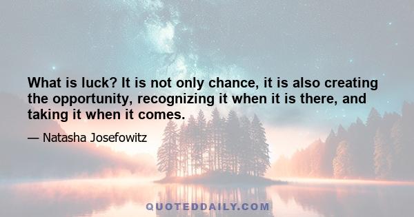 What is luck? It is not only chance, it is also creating the opportunity, recognizing it when it is there, and taking it when it comes.