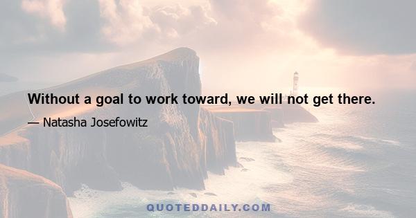 Without a goal to work toward, we will not get there.