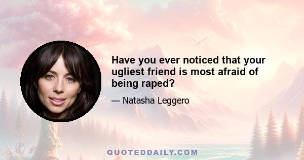 Have you ever noticed that your ugliest friend is most afraid of being raped?