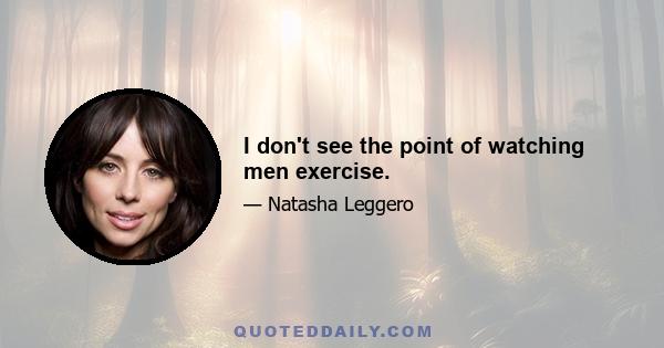 I don't see the point of watching men exercise.