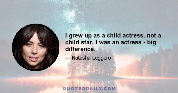 I grew up as a child actress, not a child star. I was an actress - big difference.