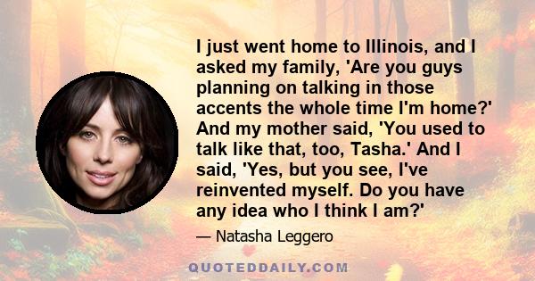 I just went home to Illinois, and I asked my family, 'Are you guys planning on talking in those accents the whole time I'm home?' And my mother said, 'You used to talk like that, too, Tasha.' And I said, 'Yes, but you