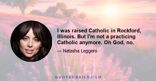 I was raised Catholic in Rockford, Illinois. But I'm not a practicing Catholic anymore. Oh God, no.