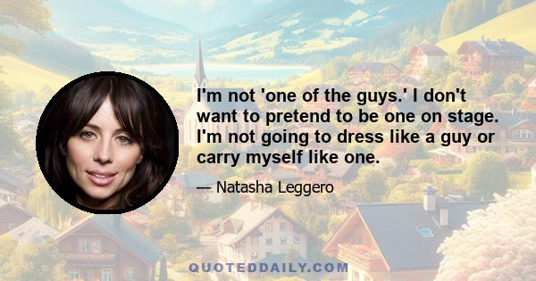 I'm not 'one of the guys.' I don't want to pretend to be one on stage. I'm not going to dress like a guy or carry myself like one.