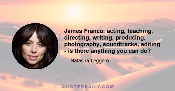 James Franco, acting, teaching, directing, writing, producing, photography, soundtracks, editing - is there anything you can do?