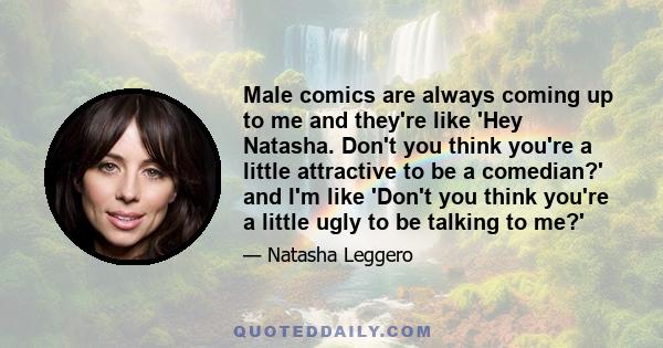 Male comics are always coming up to me and they're like 'Hey Natasha. Don't you think you're a little attractive to be a comedian?' and I'm like 'Don't you think you're a little ugly to be talking to me?'