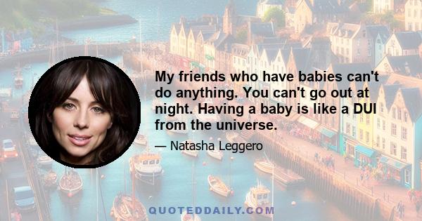 My friends who have babies can't do anything. You can't go out at night. Having a baby is like a DUI from the universe.