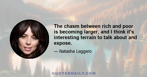 The chasm between rich and poor is becoming larger, and I think it's interesting terrain to talk about and expose.