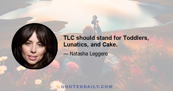 TLC should stand for Toddlers, Lunatics, and Cake.