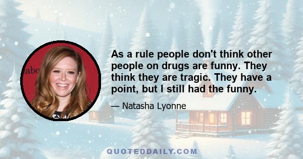 As a rule people don't think other people on drugs are funny. They think they are tragic. They have a point, but I still had the funny.