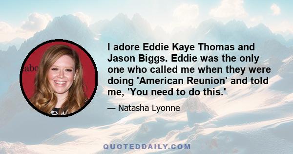 I adore Eddie Kaye Thomas and Jason Biggs. Eddie was the only one who called me when they were doing 'American Reunion' and told me, 'You need to do this.'