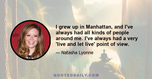 I grew up in Manhattan, and I've always had all kinds of people around me. I've always had a very 'live and let live' point of view.