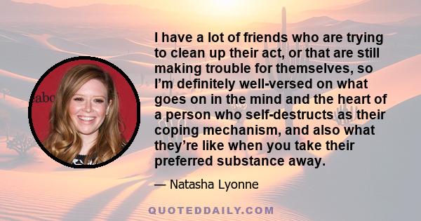 I have a lot of friends who are trying to clean up their act, or that are still making trouble for themselves, so I’m definitely well-versed on what goes on in the mind and the heart of a person who self-destructs as