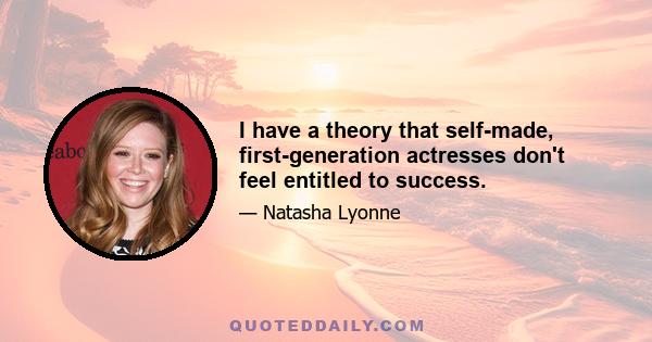 I have a theory that self-made, first-generation actresses don't feel entitled to success.