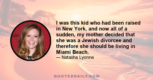 I was this kid who had been raised in New York, and now all of a sudden, my mother decided that she was a Jewish divorcee and therefore she should be living in Miami Beach.