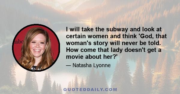 I will take the subway and look at certain women and think 'God, that woman's story will never be told. How come that lady doesn't get a movie about her?'