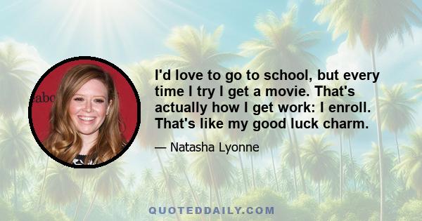 I'd love to go to school, but every time I try I get a movie. That's actually how I get work: I enroll. That's like my good luck charm.