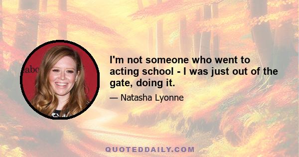 I'm not someone who went to acting school - I was just out of the gate, doing it.