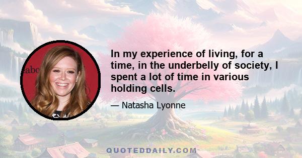 In my experience of living, for a time, in the underbelly of society, I spent a lot of time in various holding cells.