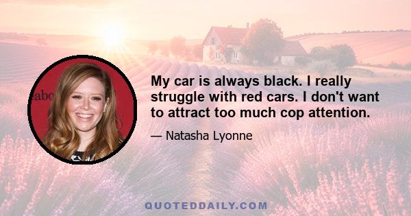 My car is always black. I really struggle with red cars. I don't want to attract too much cop attention.