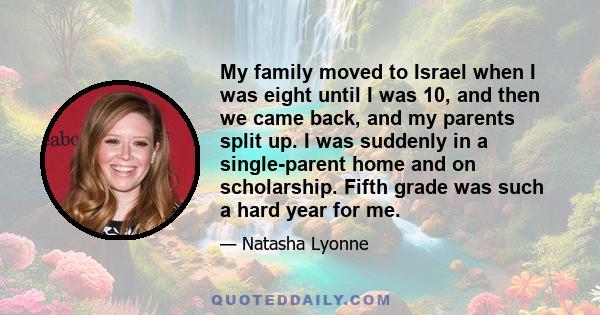 My family moved to Israel when I was eight until I was 10, and then we came back, and my parents split up. I was suddenly in a single-parent home and on scholarship. Fifth grade was such a hard year for me.