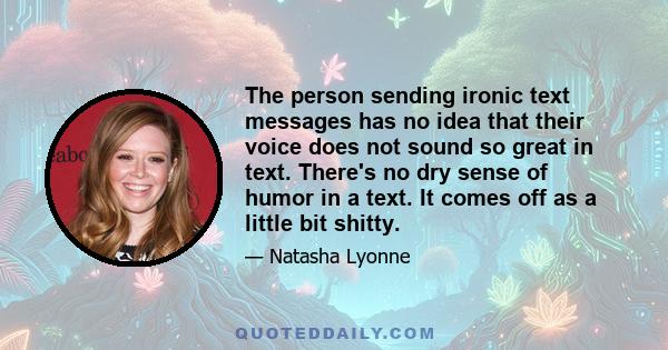 The person sending ironic text messages has no idea that their voice does not sound so great in text. There's no dry sense of humor in a text. It comes off as a little bit shitty.