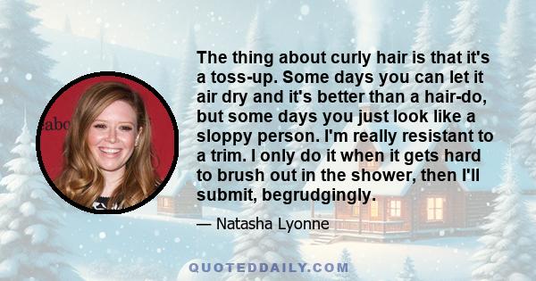 The thing about curly hair is that it's a toss-up. Some days you can let it air dry and it's better than a hair-do, but some days you just look like a sloppy person. I'm really resistant to a trim. I only do it when it