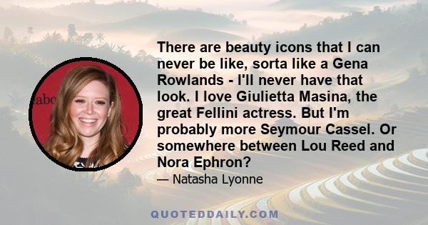 There are beauty icons that I can never be like, sorta like a Gena Rowlands - I'll never have that look. I love Giulietta Masina, the great Fellini actress. But I'm probably more Seymour Cassel. Or somewhere between Lou 