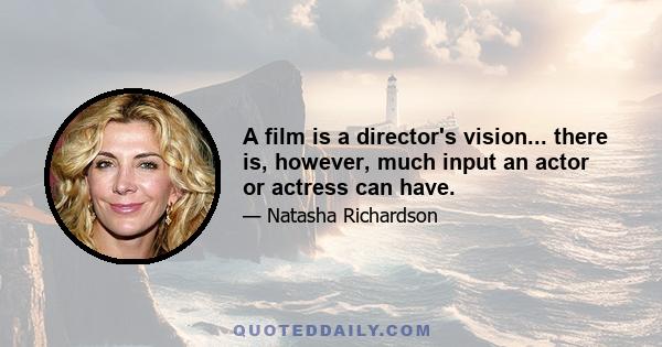 A film is a director's vision... there is, however, much input an actor or actress can have.