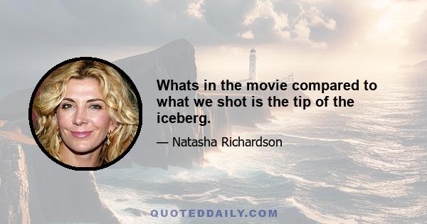 Whats in the movie compared to what we shot is the tip of the iceberg.