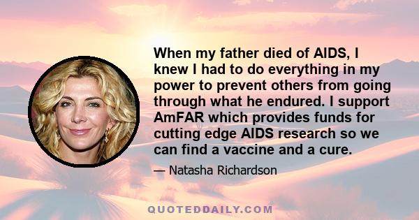 When my father died of AIDS, I knew I had to do everything in my power to prevent others from going through what he endured. I support AmFAR which provides funds for cutting edge AIDS research so we can find a vaccine