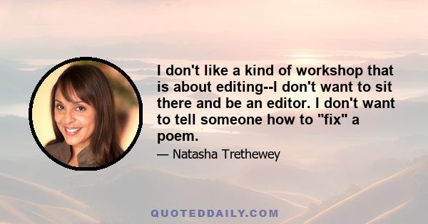 I don't like a kind of workshop that is about editing--I don't want to sit there and be an editor. I don't want to tell someone how to fix a poem.