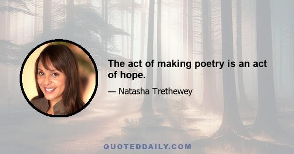 The act of making poetry is an act of hope.