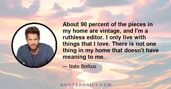 About 90 percent of the pieces in my home are vintage, and I'm a ruthless editor. I only live with things that I love. There is not one thing in my home that doesn't have meaning to me.