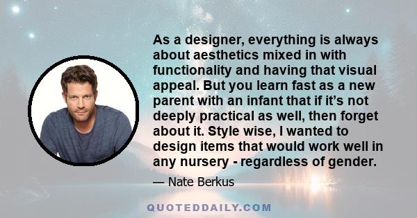 As a designer, everything is always about aesthetics mixed in with functionality and having that visual appeal. But you learn fast as a new parent with an infant that if it’s not deeply practical as well, then forget