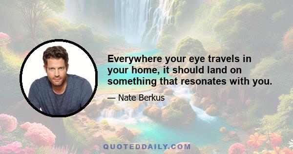 Everywhere your eye travels in your home, it should land on something that resonates with you.