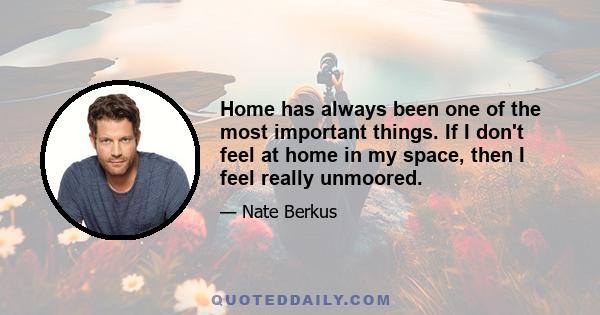 Home has always been one of the most important things. If I don't feel at home in my space, then I feel really unmoored.