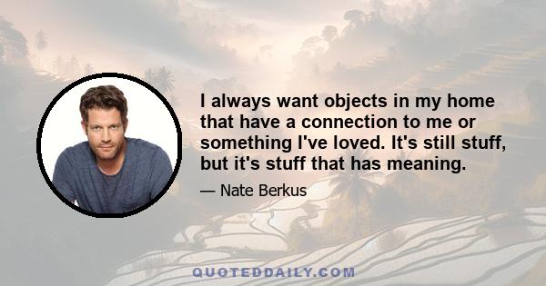 I always want objects in my home that have a connection to me or something I've loved. It's still stuff, but it's stuff that has meaning.