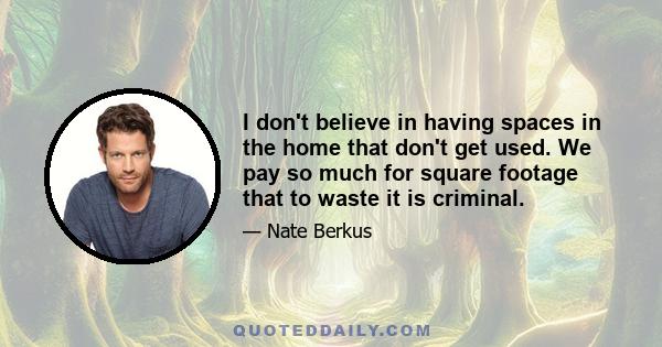 I don't believe in having spaces in the home that don't get used. We pay so much for square footage that to waste it is criminal.