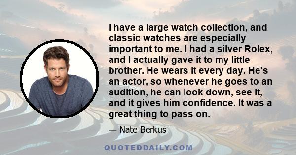 I have a large watch collection, and classic watches are especially important to me. I had a silver Rolex, and I actually gave it to my little brother. He wears it every day. He's an actor, so whenever he goes to an