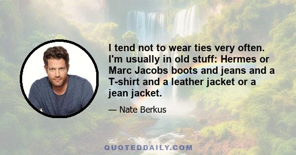 I tend not to wear ties very often. I'm usually in old stuff: Hermes or Marc Jacobs boots and jeans and a T-shirt and a leather jacket or a jean jacket.