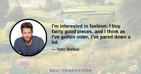 I'm interested in fashion; I buy fairly good pieces, and I think as I've gotten older, I've pared down a lot.