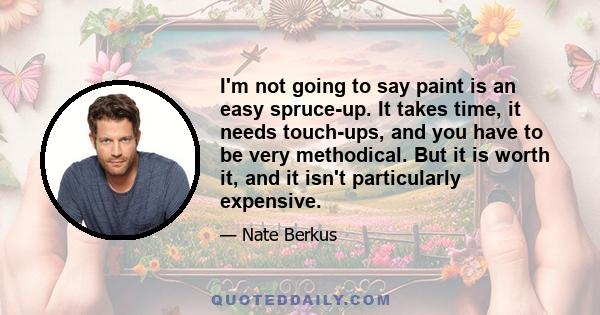 I'm not going to say paint is an easy spruce-up. It takes time, it needs touch-ups, and you have to be very methodical. But it is worth it, and it isn't particularly expensive.