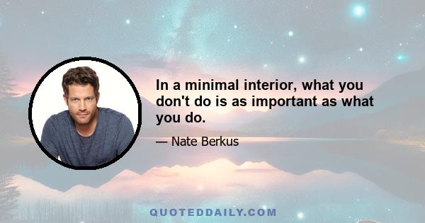 In a minimal interior, what you don't do is as important as what you do.