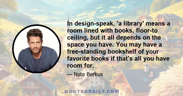 In design-speak, 'a library' means a room lined with books, floor-to ceiling, but it all depends on the space you have. You may have a free-standing bookshelf of your favorite books if that's all you have room for.